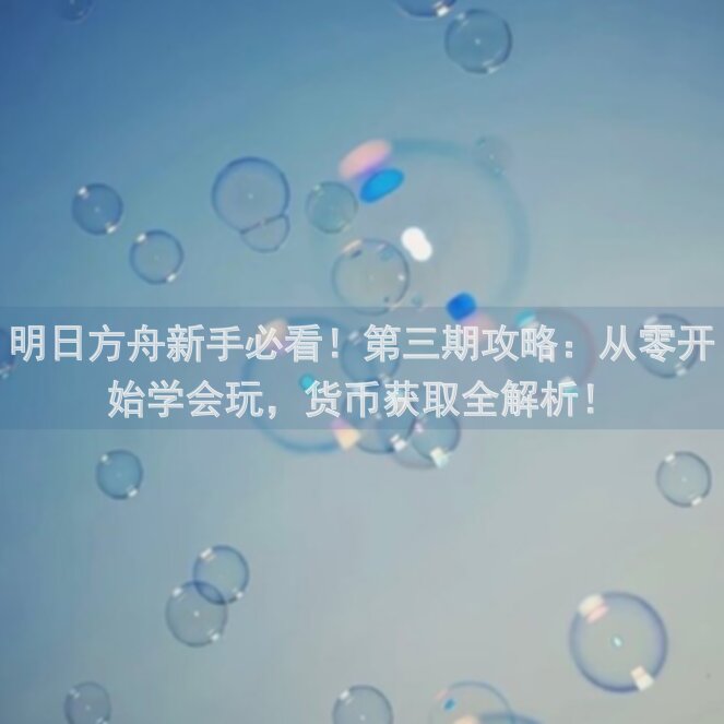 明日方舟新手必看！第三期攻略：从零开始学会玩，货币获取全解析！