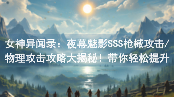 女神异闻录：夜幕魅影SSS枪械攻击/物理攻击攻略大揭秘！带你轻松提升战力，秒懂高级玩法！