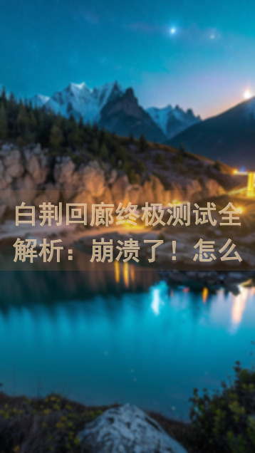 白荆回廊终极测试全解析：崩溃了！怎么选伤害乘区和易伤烙痕？