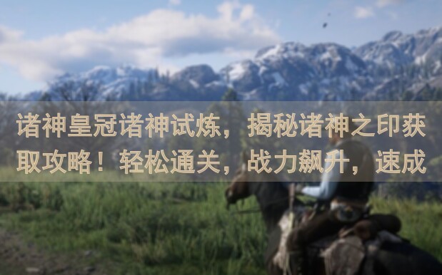 诸神皇冠诸神试炼，揭秘诸神之印获取攻略！轻松通关，战力飙升，速成英雄！