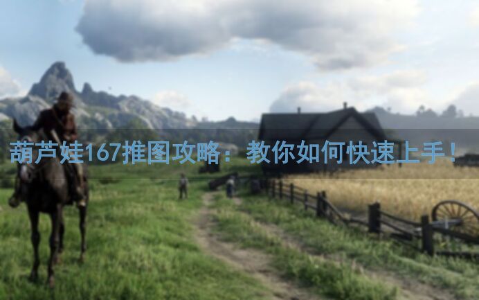 葫芦娃167推图攻略：教你如何快速上手！