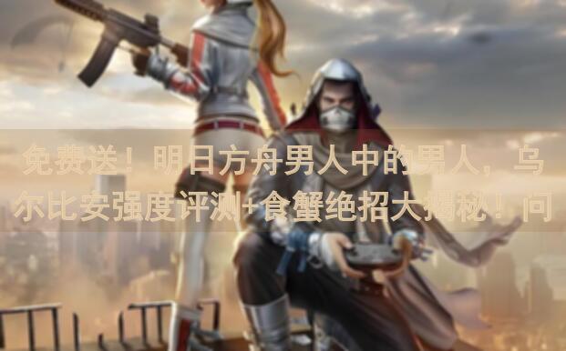 免费送！明日方舟男人中的男人，乌尔比安强度评测+食蟹绝招大揭秘！问你就 teach！