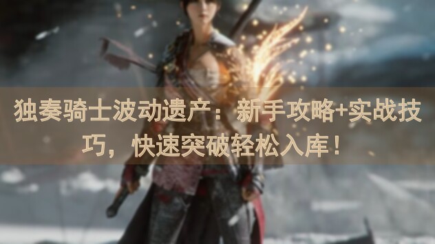 独奏骑士波动遗产：新手攻略+实战技巧，快速突破轻松入库！
