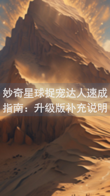 妙奇星球捉宠达人速成指南：升级版补充说明揭秘！