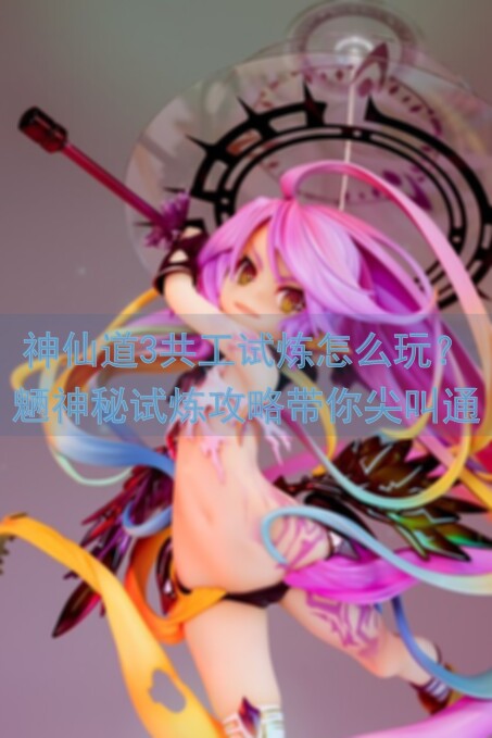 神仙道3共工试炼怎么玩？魉神秘试炼攻略带你尖叫通关！